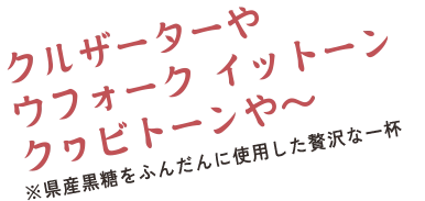 クルザーターや　ウフォークイットーン　クヮビトーンや～　※県産黒糖をふんだんに使用した贅沢な一杯