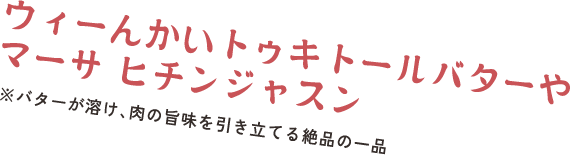 ウィーんかいトゥキトールバターやマーサ　ヒッチンジャスン　※バターが溶け、肉の旨味を引き立てる絶品の一品