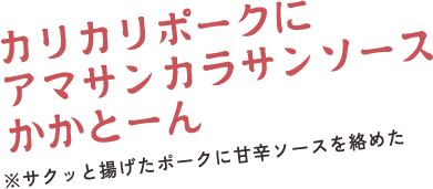 カリカリポークにアマサンカラサンソースかかとーん　※サクッと揚げたポークに甘辛ソースを絡めた