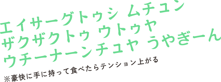 エイサーグトゥシ ムチュン ザクザクトゥ ウトゥヤ ウチーナーンチュヤ うやぎーん　※豪快に手に持って食べたらテンション上がる