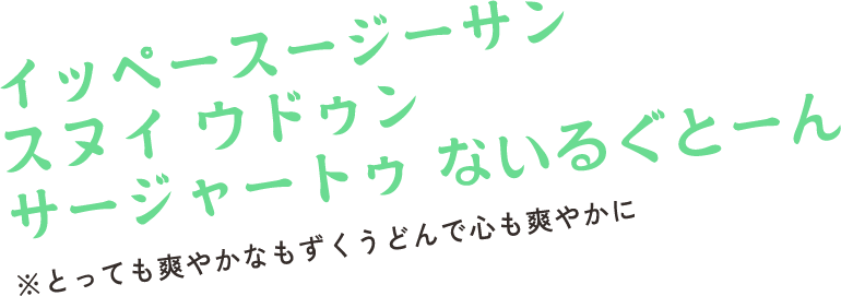 イッペースージーサン スヌイ ウドゥン サージャートゥ ないるぐとーん　※とっても爽やかなもずくうどんで心も爽やかに