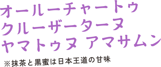 オールーチャートゥ クルーザーターヌ ヤマトゥヌ アマサムン　※抹茶と黒蜜は日本王道の甘味