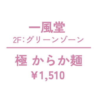 一風堂 2F：グリーンゾーン 極 からか麺 ¥1,510