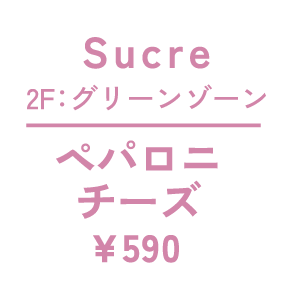 Sucre　2F：グリーンゾーン　ペパロニチーズ　¥590